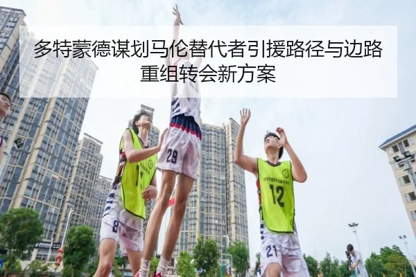 多特蒙德谋划马伦替代者引援路径与边路重组转会新方案