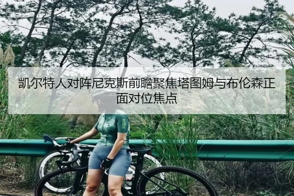 凯尔特人对阵尼克斯前瞻聚焦塔图姆与布伦森正面对位焦点