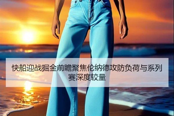 快船迎战掘金前瞻聚焦伦纳德攻防负荷与系列赛深度较量