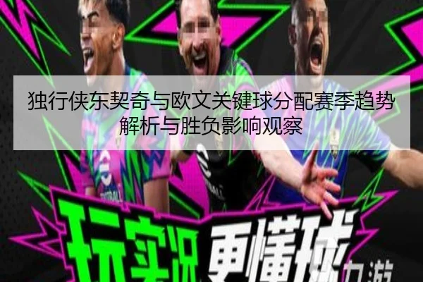 独行侠东契奇与欧文关键球分配赛季趋势解析与胜负影响观察
