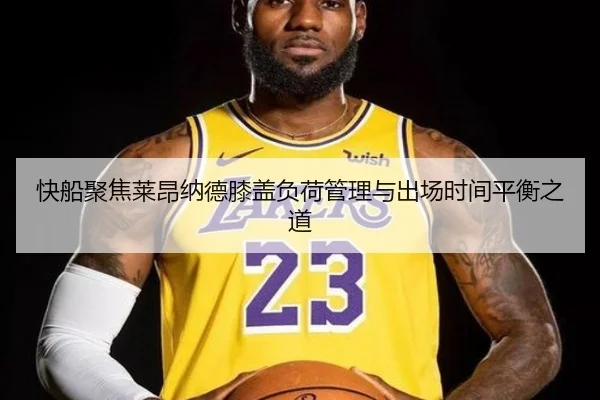 快船聚焦莱昂纳德膝盖负荷管理与出场时间平衡之道