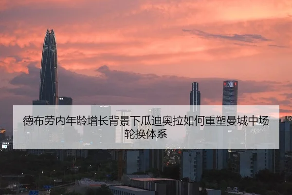 德布劳内年龄增长背景下瓜迪奥拉如何重塑曼城中场轮换体系