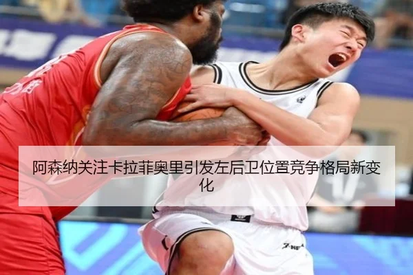 阿森纳关注卡拉菲奥里引发左后卫位置竞争格局新变化
