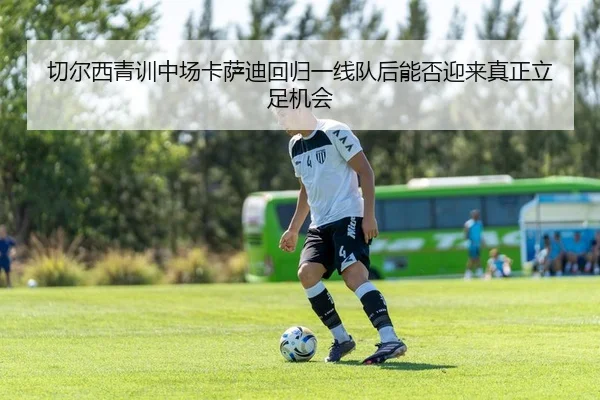 切尔西青训中场卡萨迪回归一线队后能否迎来真正立足机会