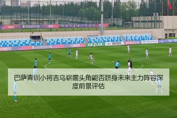 巴萨青训小将吉乌崭露头角能否跻身未来主力阵容深度前景评估