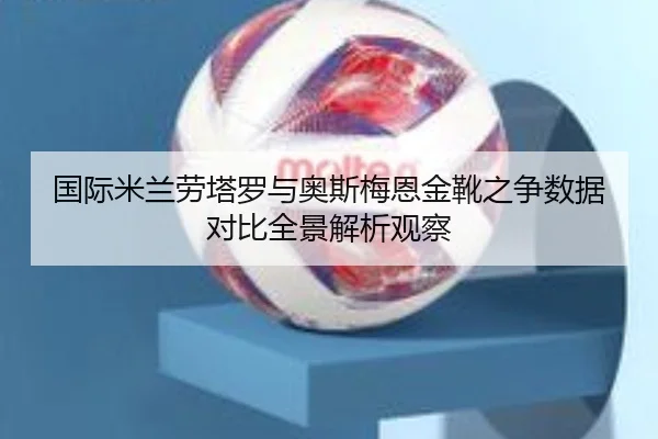 国际米兰劳塔罗与奥斯梅恩金靴之争数据对比全景解析观察