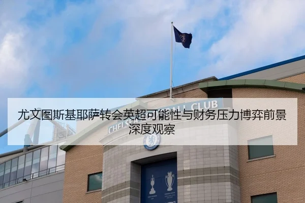 尤文图斯基耶萨转会英超可能性与财务压力博弈前景深度观察