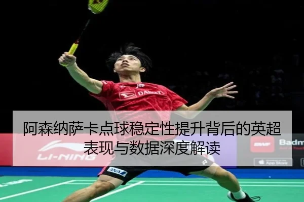 阿森纳萨卡点球稳定性提升背后的英超表现与数据深度解读