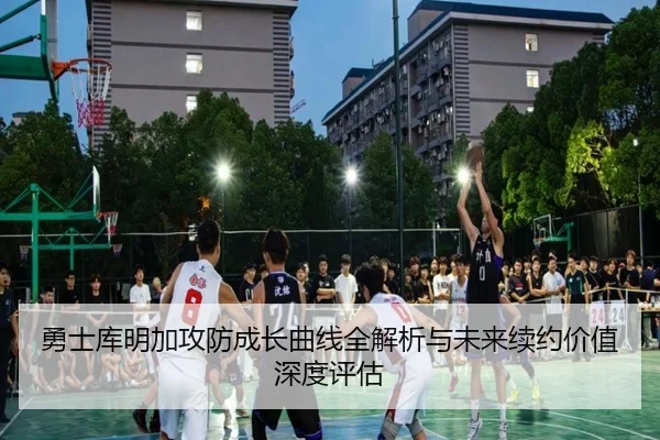 勇士库明加攻防成长曲线全解析与未来续约价值深度评估