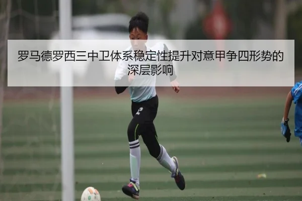 罗马德罗西三中卫体系稳定性提升对意甲争四形势的深层影响