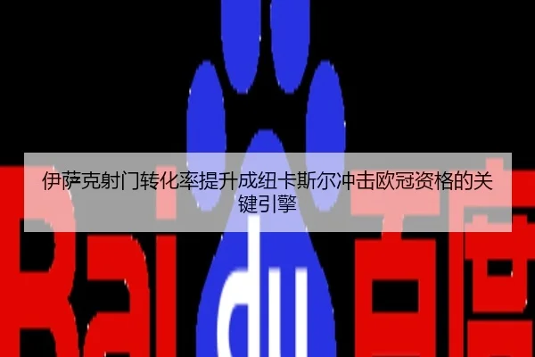 伊萨克射门转化率提升成纽卡斯尔冲击欧冠资格的关键引擎