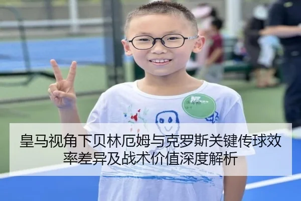 皇马视角下贝林厄姆与克罗斯关键传球效率差异及战术价值深度解析