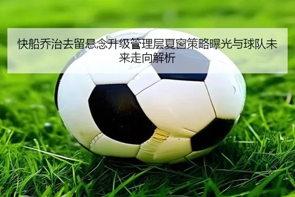 快船乔治去留悬念升级管理层夏窗策略曝光与球队未来走向解析
