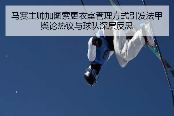 马赛主帅加图索更衣室管理方式引发法甲舆论热议与球队深层反思