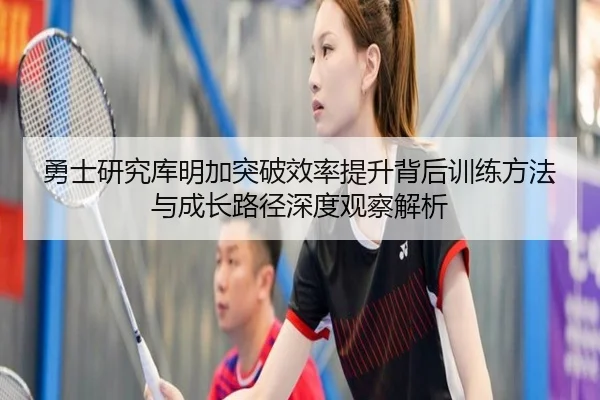 勇士研究库明加突破效率提升背后训练方法与成长路径深度观察解析