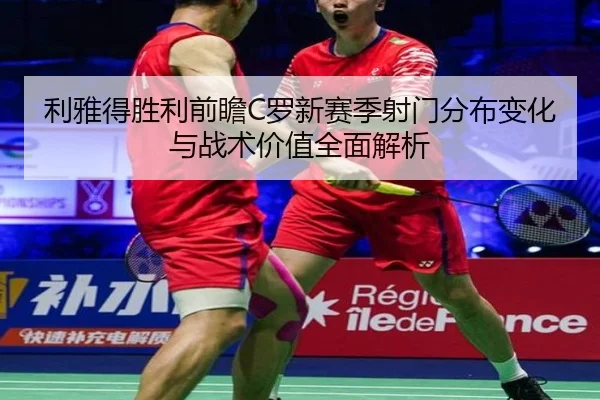 利雅得胜利前瞻C罗新赛季射门分布变化与战术价值全面解析