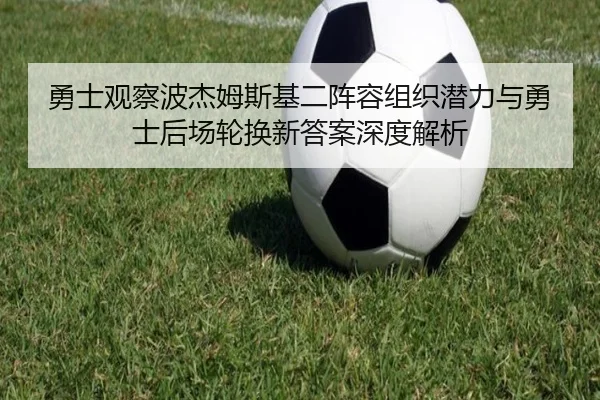 勇士观察波杰姆斯基二阵容组织潜力与勇士后场轮换新答案深度解析
