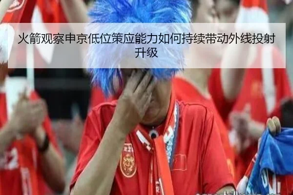 火箭观察申京低位策应能力如何持续带动外线投射升级