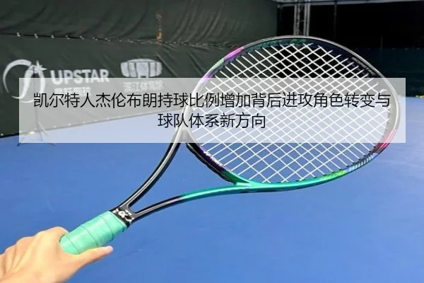凯尔特人杰伦布朗持球比例增加背后进攻角色转变与球队体系新方向