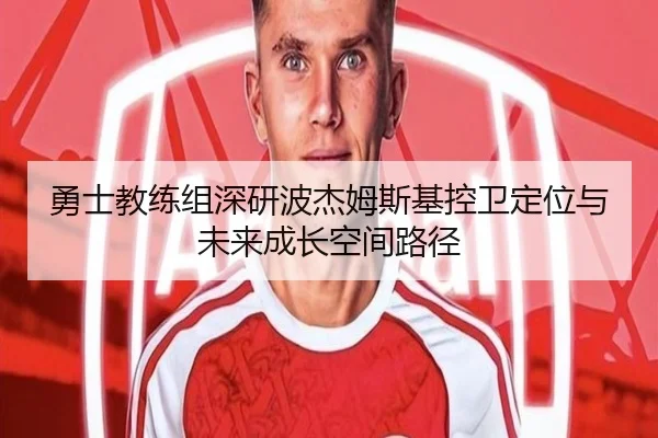 勇士教练组深研波杰姆斯基控卫定位与未来成长空间路径