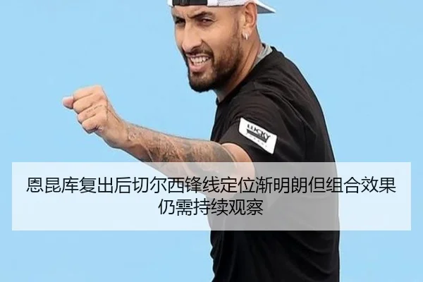 恩昆库复出后切尔西锋线定位渐明朗但组合效果仍需持续观察
