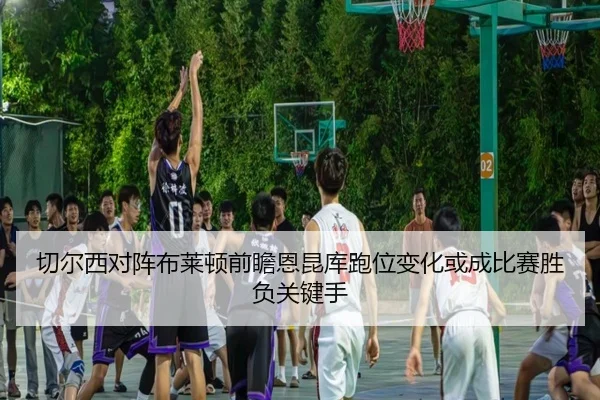 切尔西对阵布莱顿前瞻恩昆库跑位变化或成比赛胜负关键手